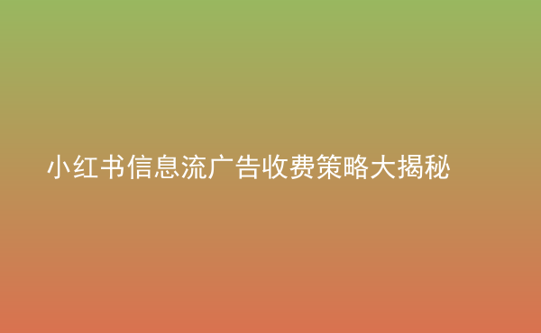 小紅書信息流廣告收費(fèi)策略大揭秘