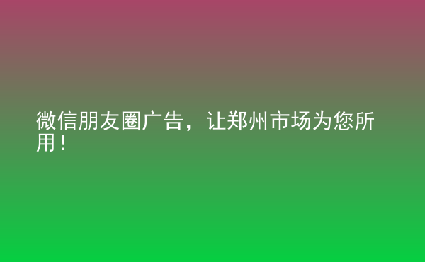  微信朋友圈廣告，讓鄭州市場(chǎng)為您所用！