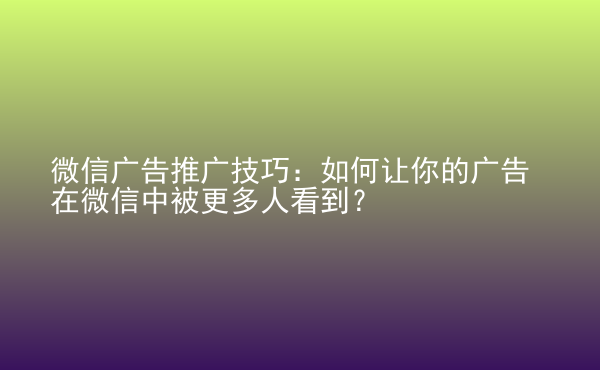  微信廣告推廣技巧：如何讓你的廣告在微信中被更多人看到？