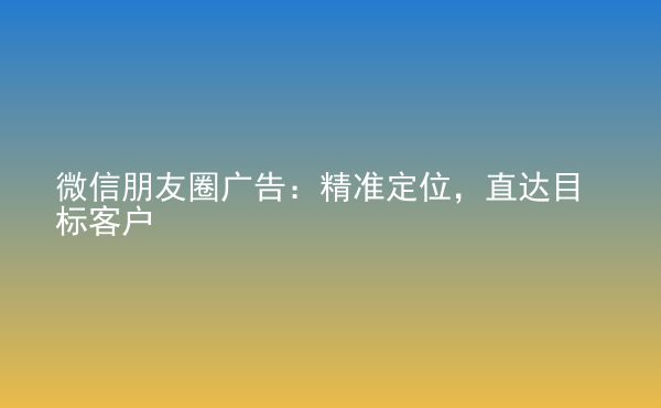  微信朋友圈廣告：精準(zhǔn)定位，直達(dá)目標(biāo)客戶