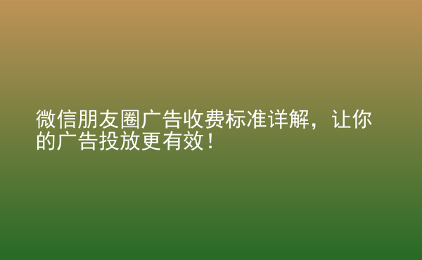  微信朋友圈廣告收費(fèi)標(biāo)準(zhǔn)詳解，讓你的廣告投放更有效！