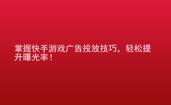  掌握快手游戲廣告投放技巧，輕松提升曝光率！