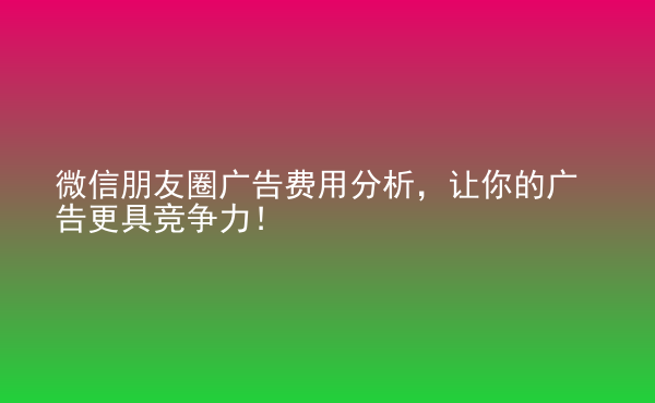  微信朋友圈廣告費(fèi)用分析，讓你的廣告更具競(jìng)爭(zhēng)力！