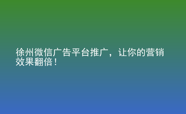  徐州微信廣告平臺(tái)推廣，讓你的營銷效果翻倍！