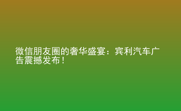  微信朋友圈的奢華盛宴：賓利汽車廣告震撼發(fā)布！