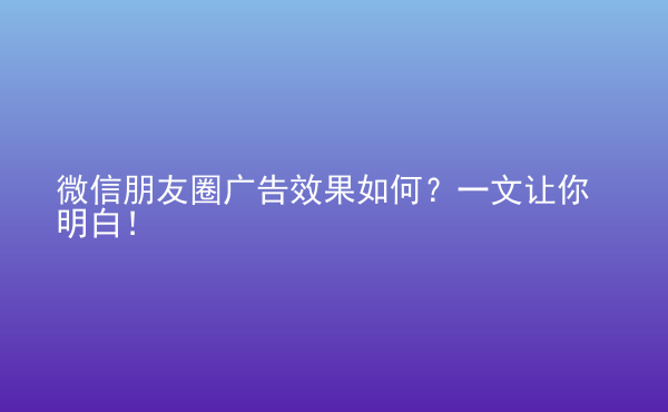  微信朋友圈廣告效果如何？一文讓你明白！