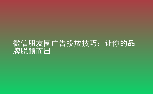  微信朋友圈廣告投放技巧：讓你的品牌脫穎而出