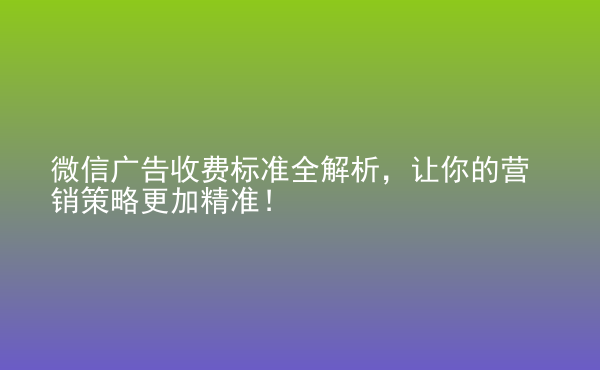  微信廣告收費(fèi)標(biāo)準(zhǔn)全解析，讓你的營(yíng)銷(xiāo)策略更加精準(zhǔn)！