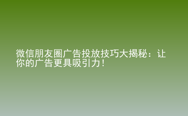  微信朋友圈廣告投放技巧大揭秘：讓你的廣告更具吸引力！