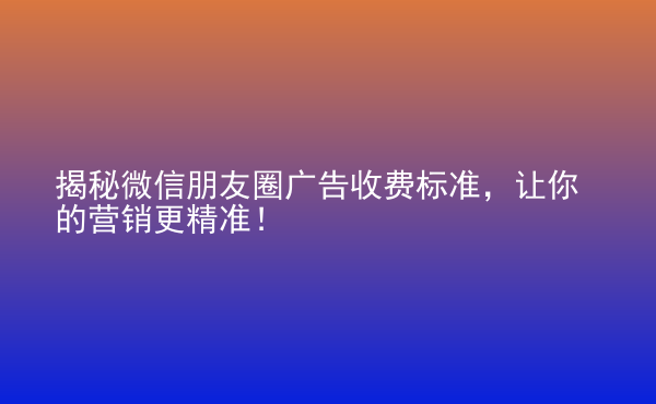  揭秘微信朋友圈廣告收費(fèi)標(biāo)準(zhǔn)，讓你的營(yíng)銷更精準(zhǔn)！