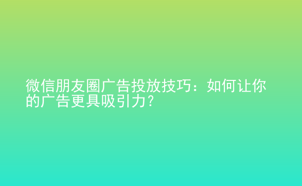  微信朋友圈廣告投放技巧：如何讓你的廣告更具吸引力？