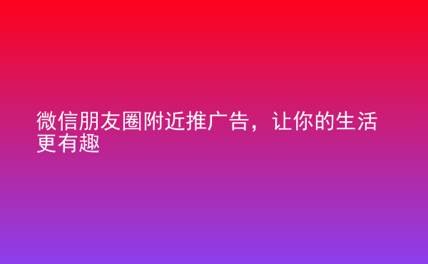 微信朋友圈附近推廣告，讓你的生活更有趣