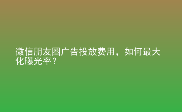  微信朋友圈廣告投放費用，如何最大化曝光率？