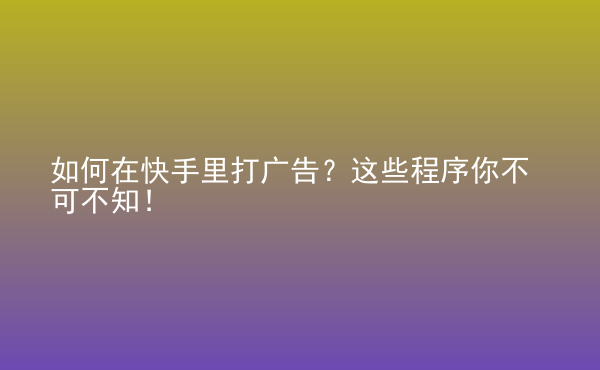  如何在快手里打廣告？這些程序你不可不知！