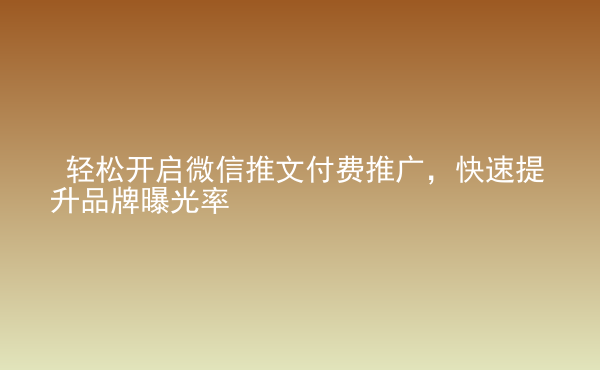  輕松開啟微信推文付費推廣，快速提升品牌曝光率