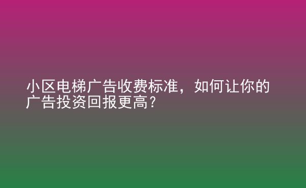  小區(qū)電梯廣告收費標準，如何讓你的廣告投資回報更高？