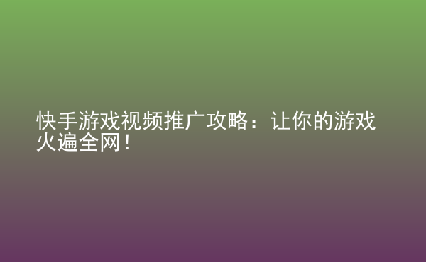  快手游戲視頻推廣攻略：讓你的游戲火遍全網(wǎng)！
