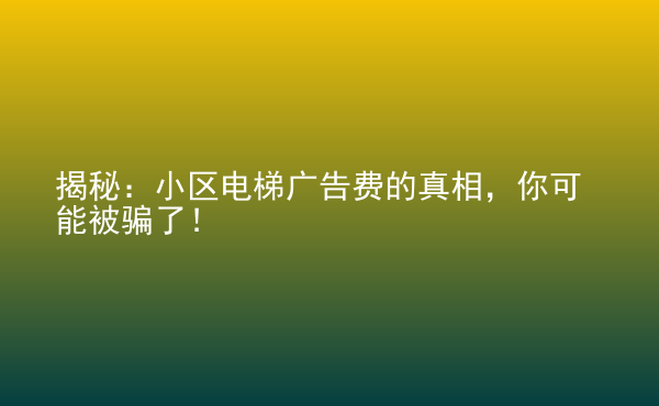  揭秘：小區(qū)電梯廣告費(fèi)的真相，你可能被騙了！