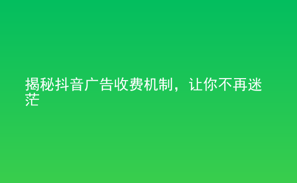  揭秘抖音廣告收費機制，讓你不再迷茫