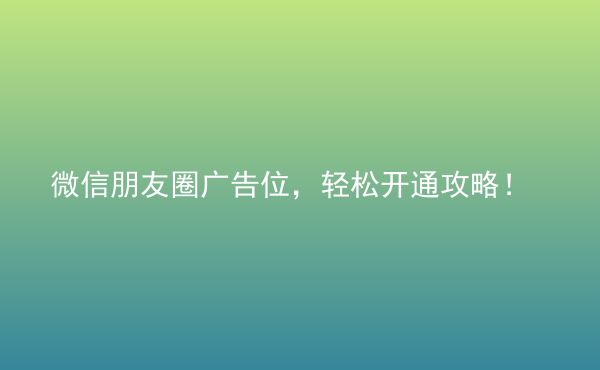  微信朋友圈廣告位，輕松開通攻略！