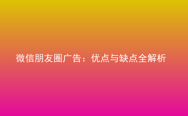  微信朋友圈廣告：優(yōu)點(diǎn)與缺點(diǎn)全解析