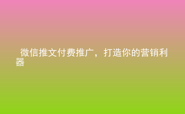  微信推文付費推廣，打造你的營銷利器