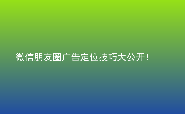  微信朋友圈廣告定位技巧大公開！