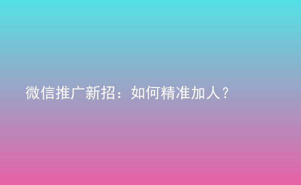  微信推廣新招：如何精準加人？