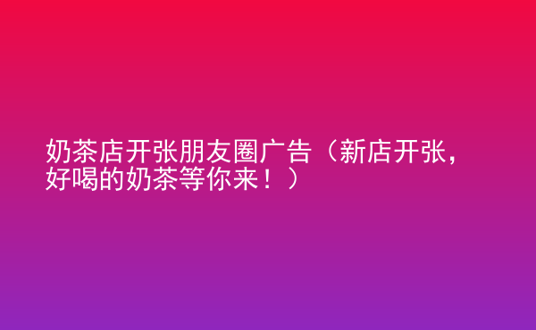  奶茶店開張朋友圈廣告（新店開張，好喝的奶茶等你來！）