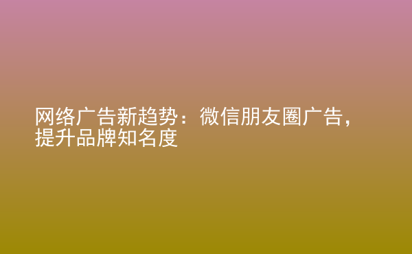  網(wǎng)絡(luò)廣告新趨勢：微信朋友圈廣告，提升品牌知名度