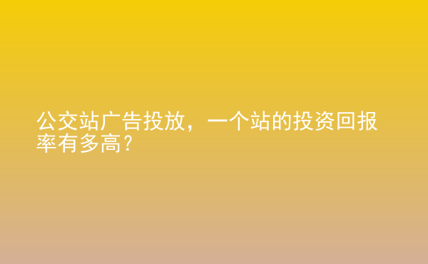  公交站廣告投放，一個站的投資回報率有多高？