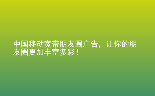  中國移動寬帶朋友圈廣告，讓你的朋友圈更加豐富多彩！