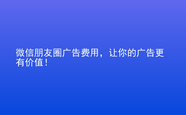  微信朋友圈廣告費(fèi)用，讓你的廣告更有價(jià)值！