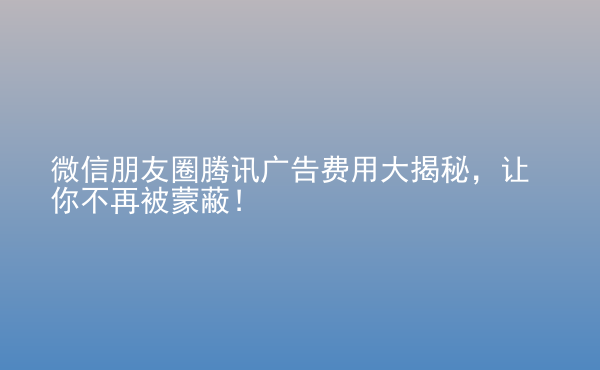  微信朋友圈騰訊廣告費(fèi)用大揭秘，讓你不再被蒙蔽！
