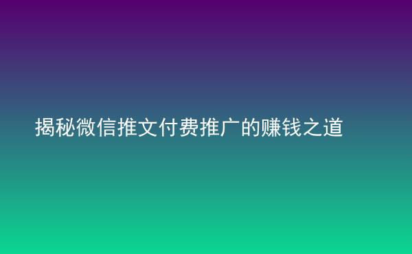  揭秘微信推文付費推廣的賺錢之道