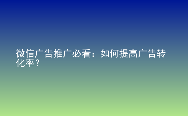  微信廣告推廣必看：如何提高廣告轉(zhuǎn)化率？