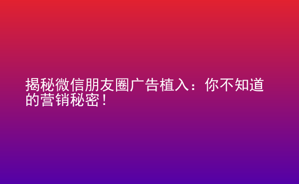 揭秘微信朋友圈廣告植入：你不知道的營銷秘密！