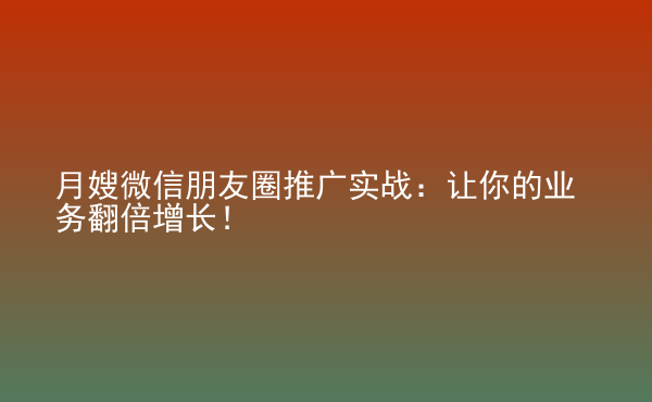  月嫂微信朋友圈推廣實(shí)戰(zhàn)：讓你的業(yè)務(wù)翻倍增長(zhǎng)！