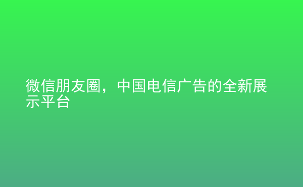  微信朋友圈，中國電信廣告的全新展示平臺(tái)