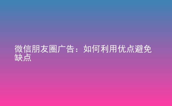  微信朋友圈廣告：如何利用優(yōu)點(diǎn)避免缺點(diǎn)