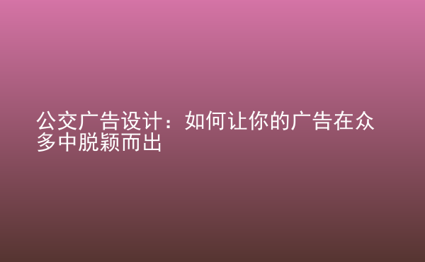  公交廣告設計：如何讓你的廣告在眾多中脫穎而出