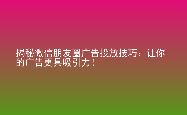  揭秘微信朋友圈廣告投放技巧：讓你的廣告更具吸引力！