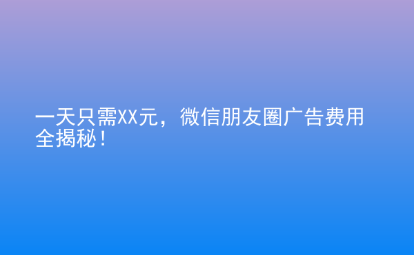  一天只需XX元，微信朋友圈廣告費用全揭秘！