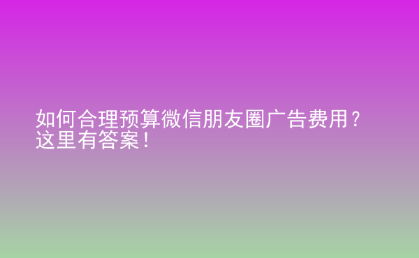  如何合理預(yù)算微信朋友圈廣告費(fèi)用？這里有答案！
