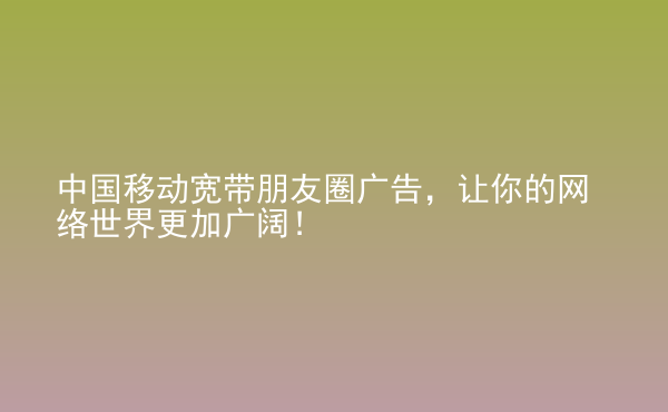  中國移動(dòng)寬帶朋友圈廣告，讓你的網(wǎng)絡(luò)世界更加廣闊！