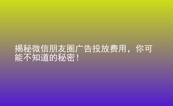  揭秘微信朋友圈廣告投放費(fèi)用，你可能不知道的秘密！