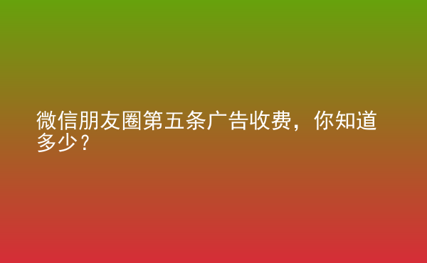  微信朋友圈第五條廣告收費(fèi)，你知道多少？