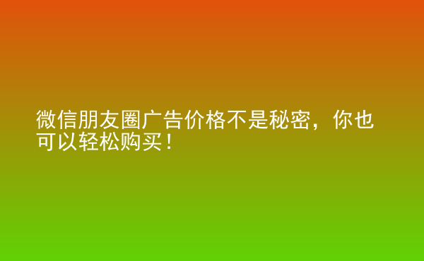 微信朋友圈廣告價格不是秘密，你也可以輕松購買！