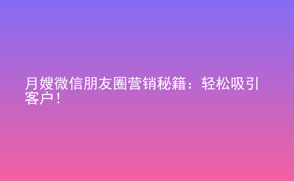  月嫂微信朋友圈營銷秘籍：輕松吸引客戶！