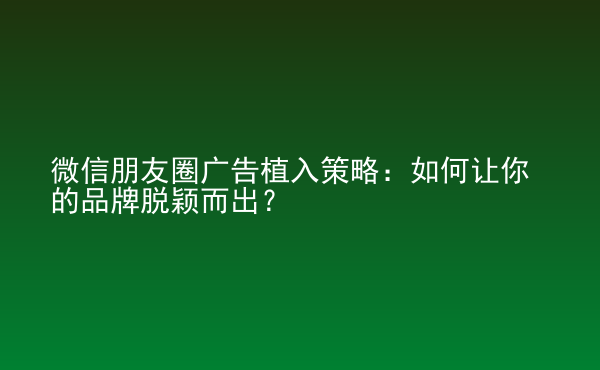  微信朋友圈廣告植入策略：如何讓你的品牌脫穎而出？